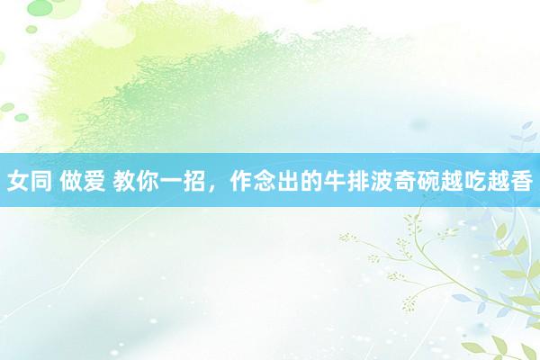 女同 做爱 教你一招，作念出的牛排波奇碗越吃越香