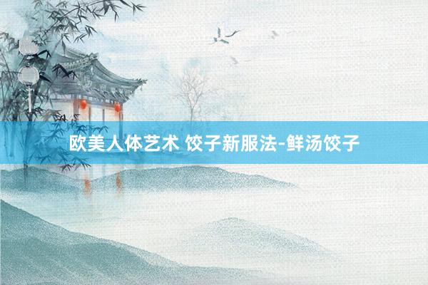 欧美人体艺术 饺子新服法-鲜汤饺子