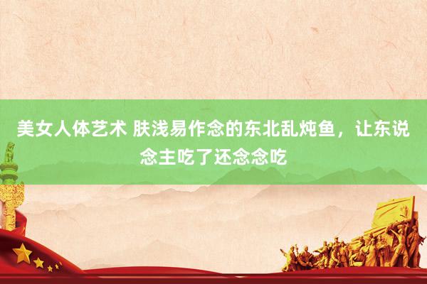 美女人体艺术 肤浅易作念的东北乱炖鱼，让东说念主吃了还念念吃