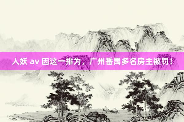 人妖 av 因这一排为，广州番禺多名房主被罚！