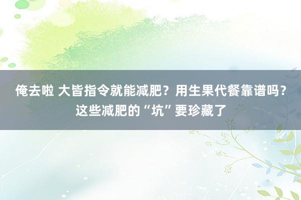 俺去啦 大皆指令就能减肥？用生果代餐靠谱吗？这些减肥的“坑”要珍藏了