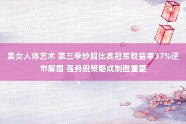 美女人体艺术 第三季炒股比赛冠军收益率37%逆市解围 强势股策略成制胜重要