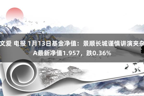 文爱 电报 1月13日基金净值：景顺长城谨慎讲演夹杂A最新净值1.957，跌0.36%