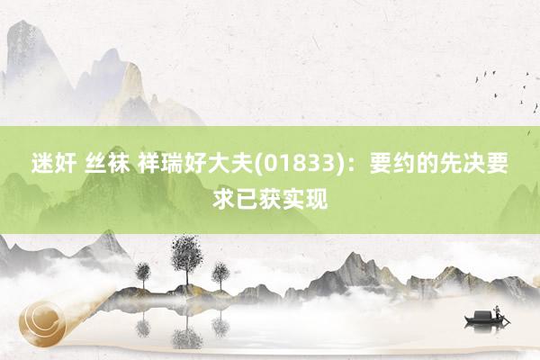 迷奸 丝袜 祥瑞好大夫(01833)：要约的先决要求已获实现