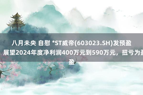 八月未央 自慰 *ST威帝(603023.SH)发预盈，展望2024年度净利润400万元到590万元，扭亏为盈