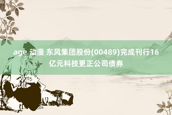 age 动漫 东风集团股份(00489)完成刊行16亿元科技更正公司债券