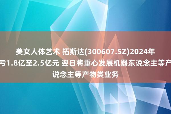 美女人体艺术 拓斯达(300607.SZ)2024年度功绩预亏1.8亿至2.5亿元 翌日将重心发展机器东说念主等产物类业务