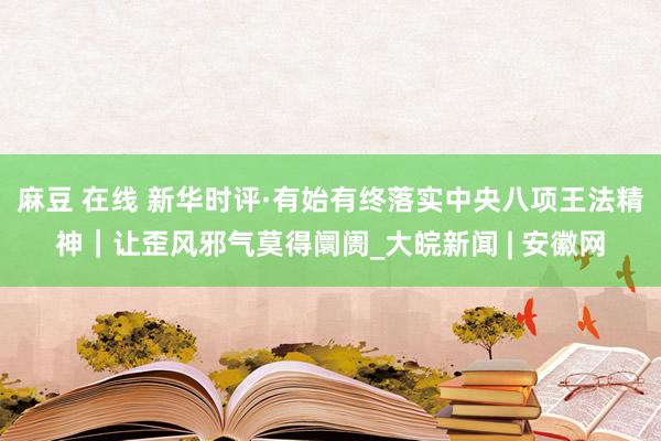 麻豆 在线 新华时评·有始有终落实中央八项王法精神｜让歪风邪气莫得阛阓_大皖新闻 | 安徽网