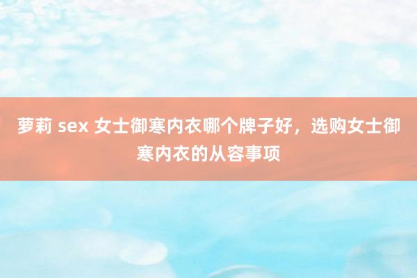 萝莉 sex 女士御寒内衣哪个牌子好，选购女士御寒内衣的从容事项