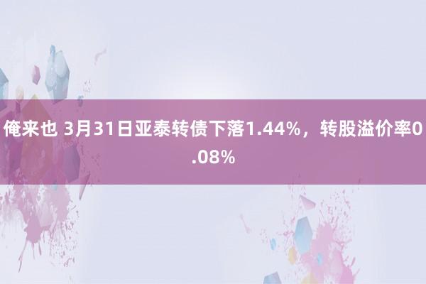 俺来也 3月31日亚泰转债下落1.44%，转股溢价率0.08%