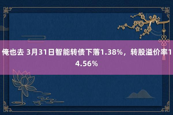 俺也去 3月31日智能转债下落1.38%，转股溢价率14.56%