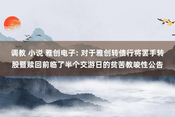 调教 小说 雅创电子: 对于雅创转债行将罢手转股暨赎回前临了半个交游日的贫苦教唆性公告