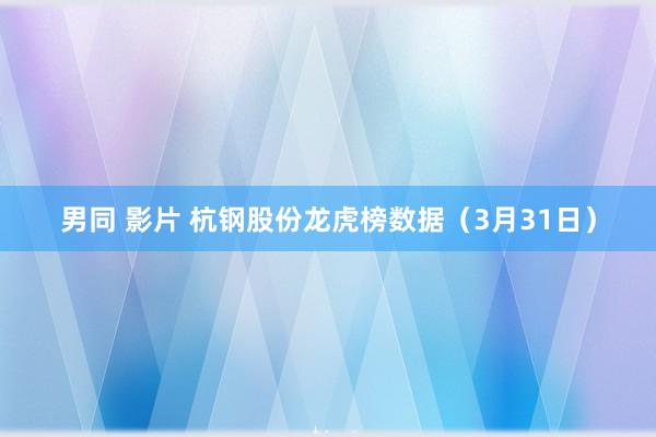 男同 影片 杭钢股份龙虎榜数据（3月31日）