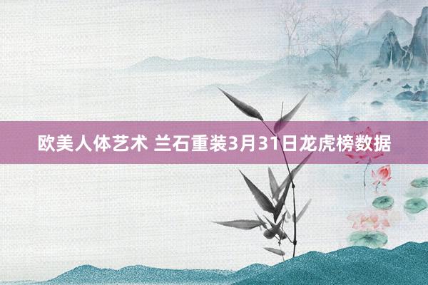 欧美人体艺术 兰石重装3月31日龙虎榜数据