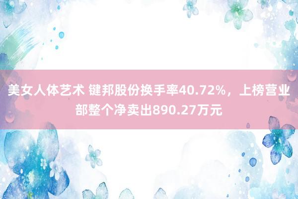 美女人体艺术 键邦股份换手率40.72%，上榜营业部整个净卖出890.27万元