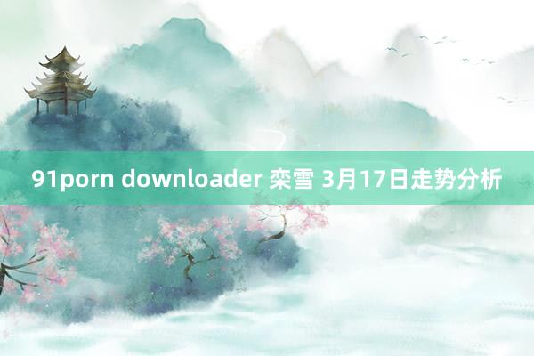 91porn downloader 栾雪 3月17日走势分析
