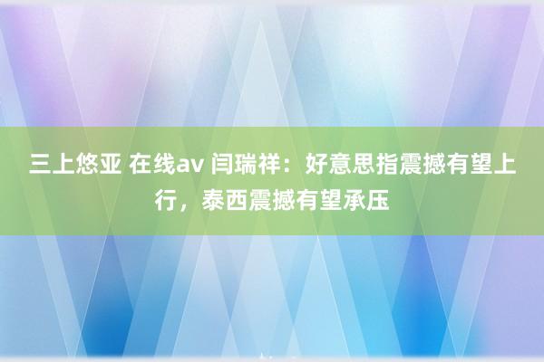 三上悠亚 在线av 闫瑞祥：好意思指震撼有望上行，泰西震撼有望承压