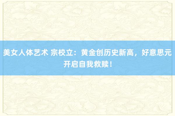 美女人体艺术 宗校立：黄金创历史新高，好意思元开启自我救赎！