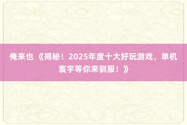 俺来也 《揭秘！2025年度十大好玩游戏，单机寰宇等你来驯服！》