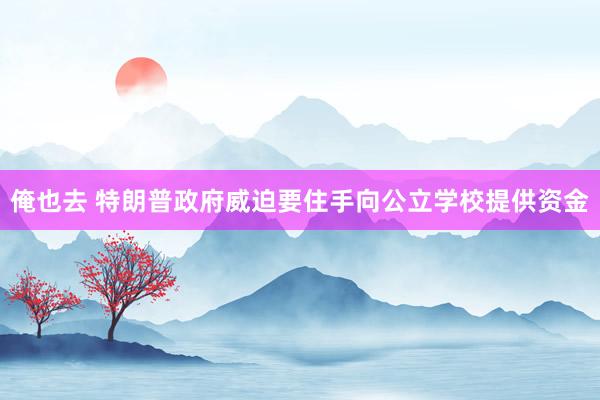 俺也去 特朗普政府威迫要住手向公立学校提供资金