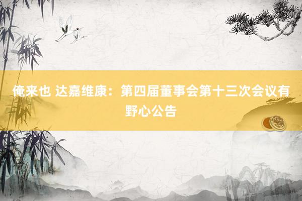 俺来也 达嘉维康：第四届董事会第十三次会议有野心公告