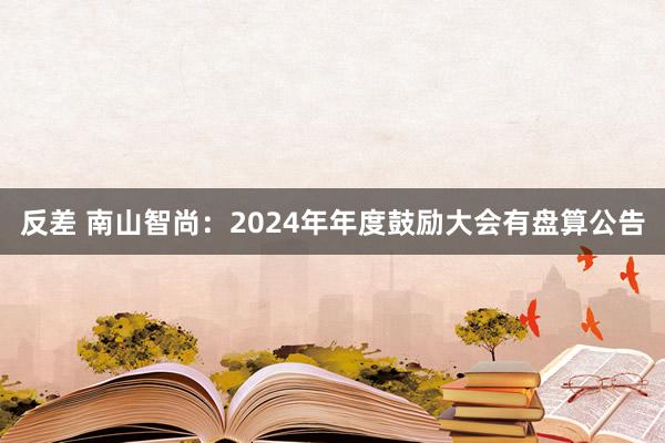 反差 南山智尚：2024年年度鼓励大会有盘算公告