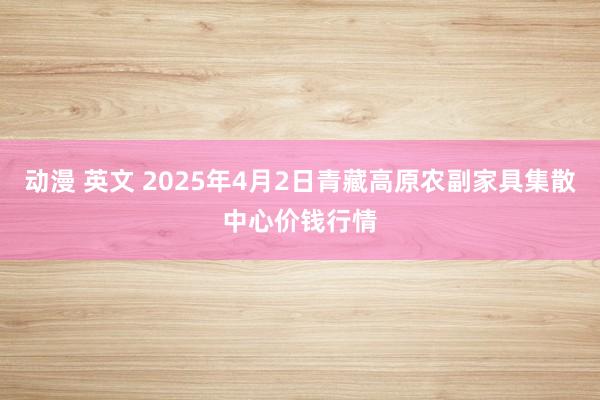 动漫 英文 2025年4月2日青藏高原农副家具集散中心价钱行情