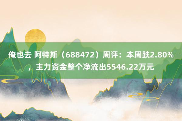 俺也去 阿特斯（688472）周评：本周跌2.80%，主力资金整个净流出5546.22万元