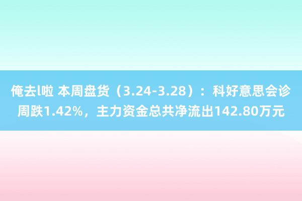 俺去l啦 本周盘货（3.24-3.28）：科好意思会诊周跌1.42%，主力资金总共净流出142.80万元
