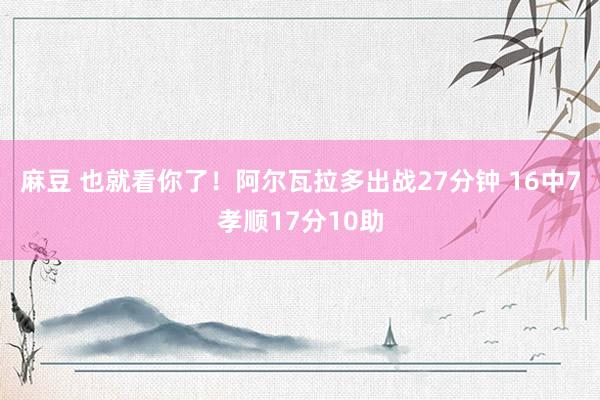 麻豆 也就看你了！阿尔瓦拉多出战27分钟 16中7孝顺17分10助