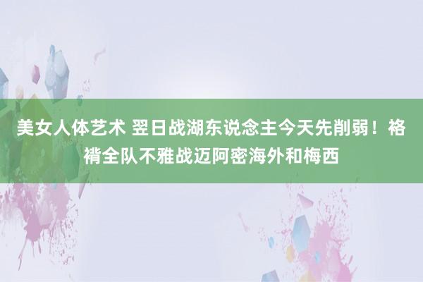 美女人体艺术 翌日战湖东说念主今天先削弱！袼褙全队不雅战迈阿密海外和梅西
