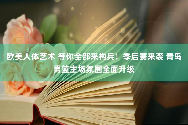 欧美人体艺术 等你全部来构兵！季后赛来袭 青岛男篮主场氛围全面升级