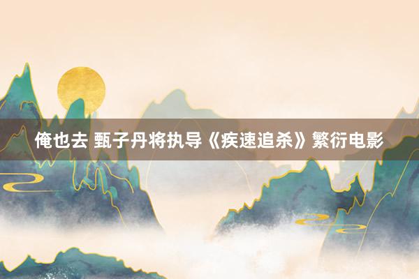 俺也去 甄子丹将执导《疾速追杀》繁衍电影