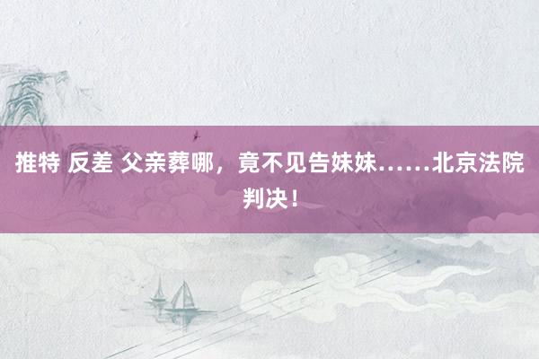 推特 反差 父亲葬哪，竟不见告妹妹……北京法院判决！