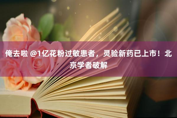 俺去啦 @1亿花粉过敏患者，灵验新药已上市！北京学者破解