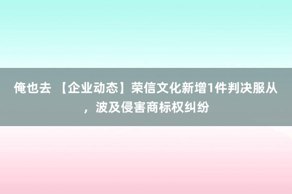 俺也去 【企业动态】荣信文化新增1件判决服从，波及侵害商标权纠纷