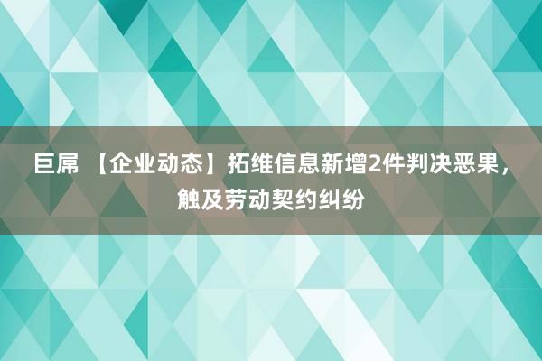 巨屌 【企业动态】拓维信息新增2件判决恶果，触及劳动契约纠纷