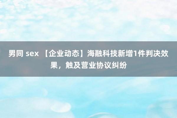男同 sex 【企业动态】海融科技新增1件判决效果，触及营业协议纠纷