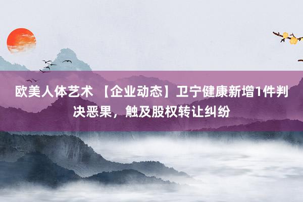 欧美人体艺术 【企业动态】卫宁健康新增1件判决恶果，触及股权转让纠纷