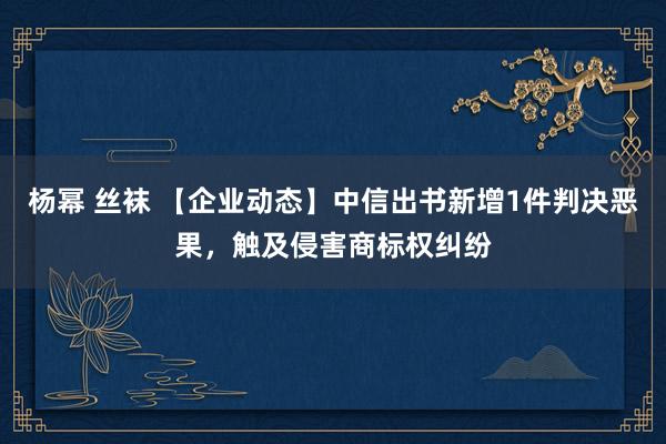 杨幂 丝袜 【企业动态】中信出书新增1件判决恶果，触及侵害商标权纠纷