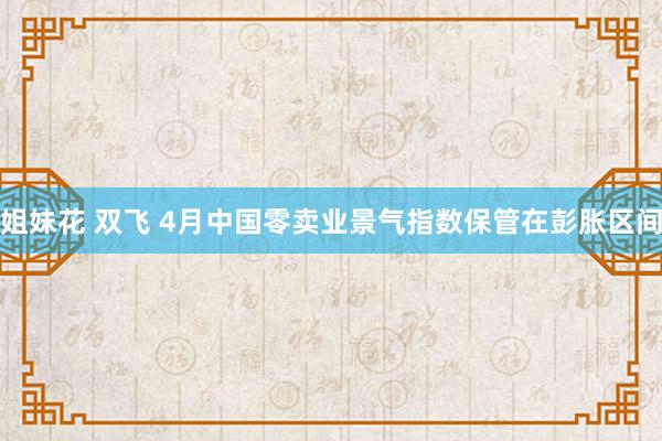 姐妹花 双飞 4月中国零卖业景气指数保管在彭胀区间