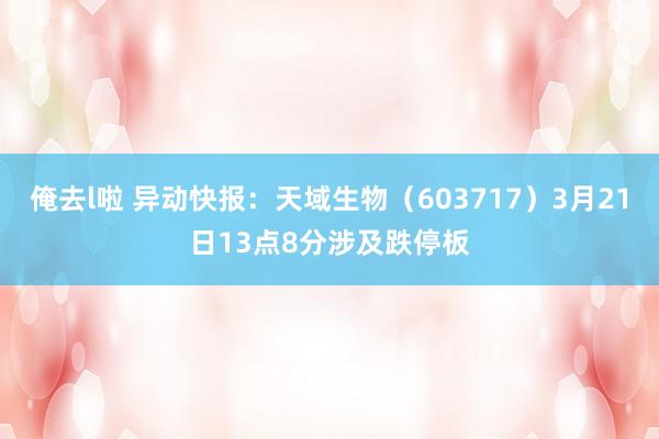 俺去l啦 异动快报：天域生物（603717）3月21日13点8分涉及跌停板