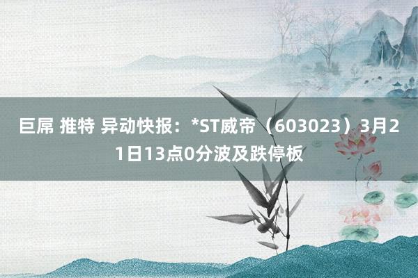 巨屌 推特 异动快报：*ST威帝（603023）3月21日13点0分波及跌停板