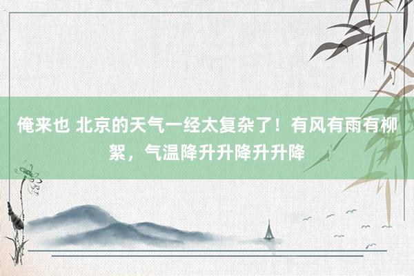 俺来也 北京的天气一经太复杂了！有风有雨有柳絮，气温降升升降升升降