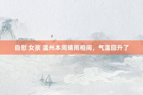 自慰 女孩 温州本周晴雨相间，气温回升了