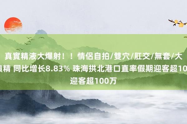 真實精液大爆射！！情侶自拍/雙穴/肛交/無套/大量噴精 同比增长8.83% 珠海拱北港口直率假期迎客超100万