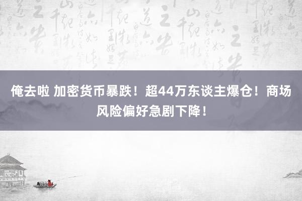 俺去啦 加密货币暴跌！超44万东谈主爆仓！商场风险偏好急剧下降！