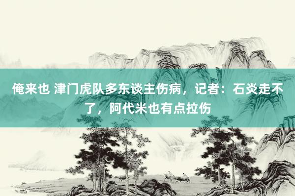 俺来也 津门虎队多东谈主伤病，记者：石炎走不了，阿代米也有点拉伤
