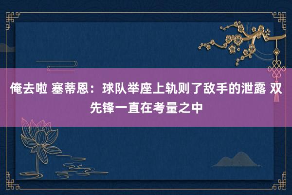 俺去啦 塞蒂恩：球队举座上轨则了敌手的泄露 双先锋一直在考量之中