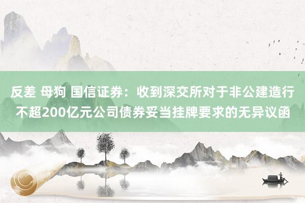反差 母狗 国信证券：收到深交所对于非公建造行不超200亿元公司债券妥当挂牌要求的无异议函